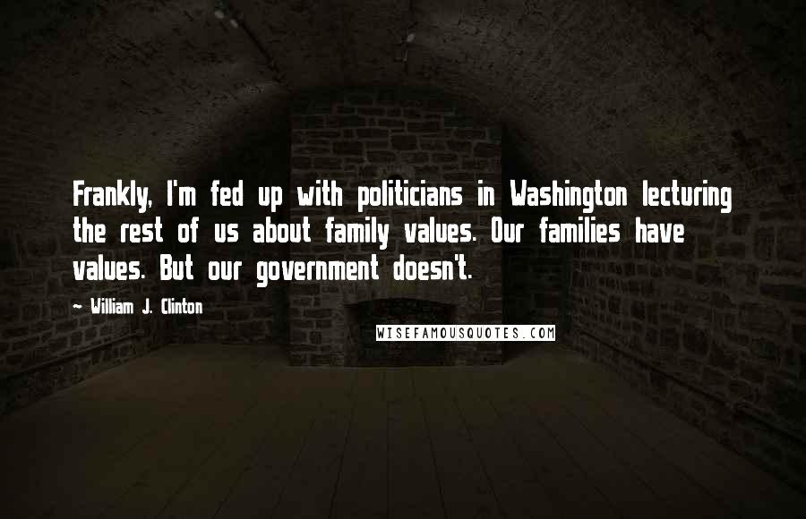 William J. Clinton Quotes: Frankly, I'm fed up with politicians in Washington lecturing the rest of us about family values. Our families have values. But our government doesn't.