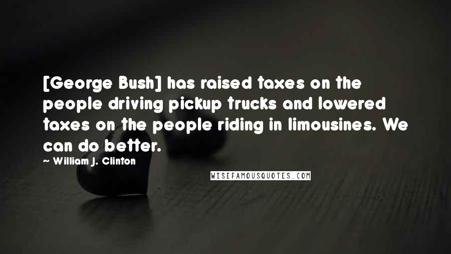 William J. Clinton Quotes: [George Bush] has raised taxes on the people driving pickup trucks and lowered taxes on the people riding in limousines. We can do better.