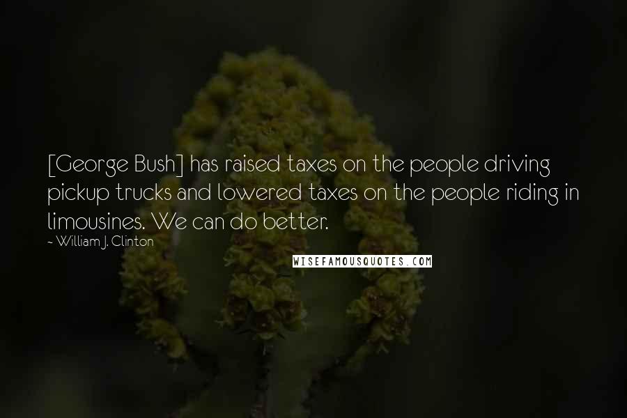 William J. Clinton Quotes: [George Bush] has raised taxes on the people driving pickup trucks and lowered taxes on the people riding in limousines. We can do better.