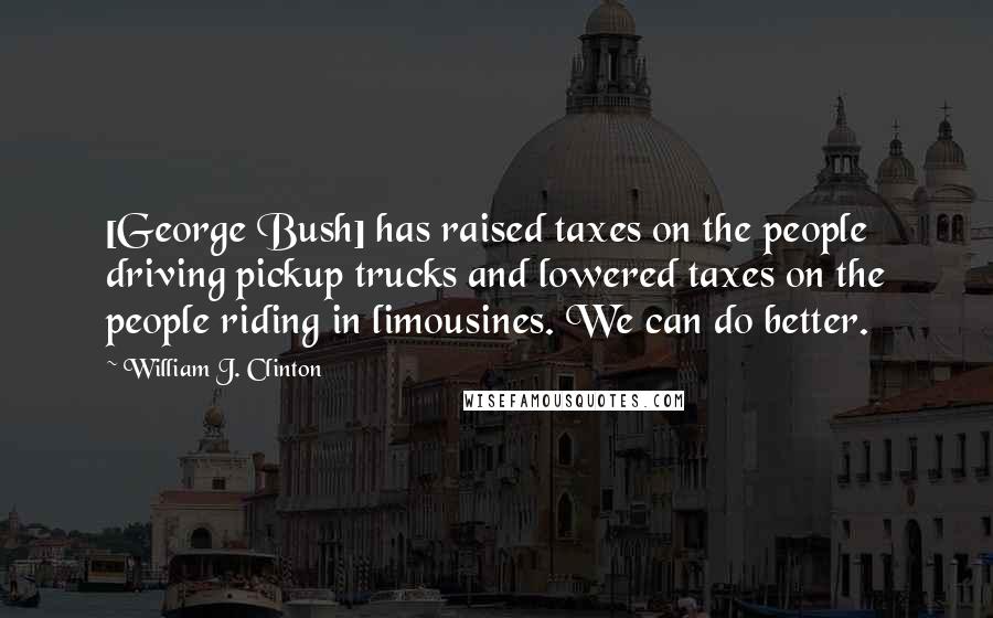 William J. Clinton Quotes: [George Bush] has raised taxes on the people driving pickup trucks and lowered taxes on the people riding in limousines. We can do better.