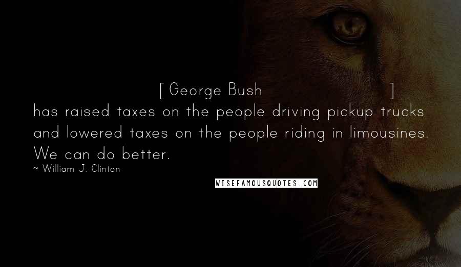 William J. Clinton Quotes: [George Bush] has raised taxes on the people driving pickup trucks and lowered taxes on the people riding in limousines. We can do better.