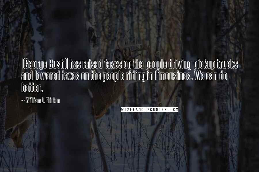 William J. Clinton Quotes: [George Bush] has raised taxes on the people driving pickup trucks and lowered taxes on the people riding in limousines. We can do better.
