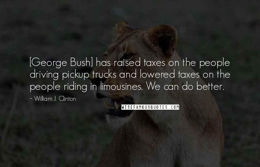 William J. Clinton Quotes: [George Bush] has raised taxes on the people driving pickup trucks and lowered taxes on the people riding in limousines. We can do better.