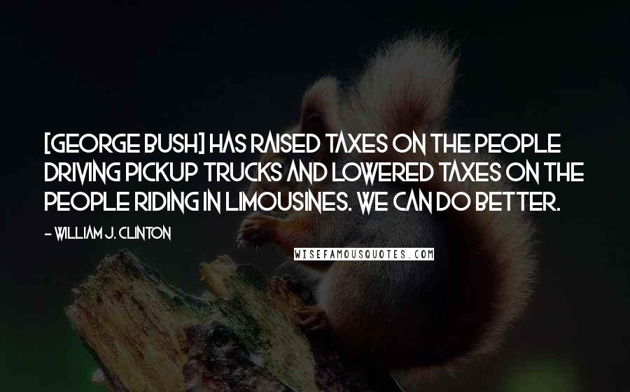 William J. Clinton Quotes: [George Bush] has raised taxes on the people driving pickup trucks and lowered taxes on the people riding in limousines. We can do better.