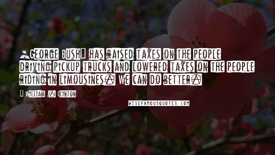 William J. Clinton Quotes: [George Bush] has raised taxes on the people driving pickup trucks and lowered taxes on the people riding in limousines. We can do better.