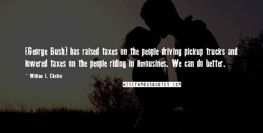 William J. Clinton Quotes: [George Bush] has raised taxes on the people driving pickup trucks and lowered taxes on the people riding in limousines. We can do better.