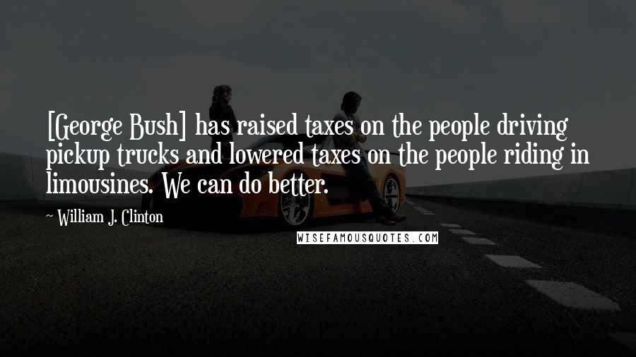 William J. Clinton Quotes: [George Bush] has raised taxes on the people driving pickup trucks and lowered taxes on the people riding in limousines. We can do better.