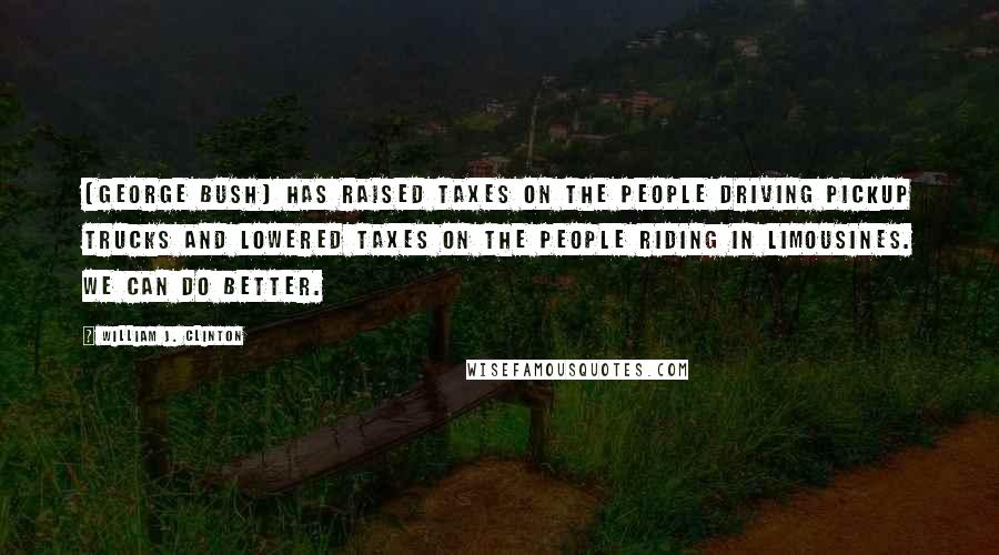 William J. Clinton Quotes: [George Bush] has raised taxes on the people driving pickup trucks and lowered taxes on the people riding in limousines. We can do better.