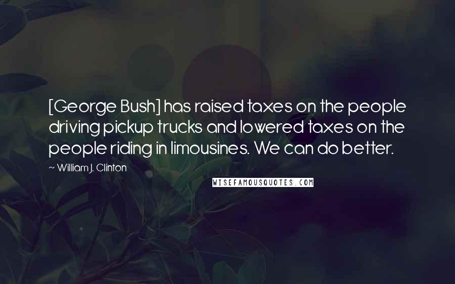 William J. Clinton Quotes: [George Bush] has raised taxes on the people driving pickup trucks and lowered taxes on the people riding in limousines. We can do better.