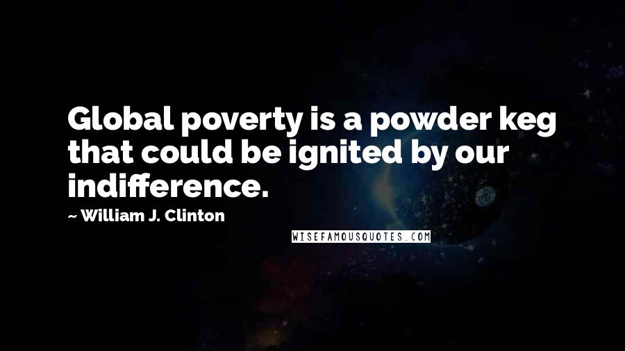 William J. Clinton Quotes: Global poverty is a powder keg that could be ignited by our indifference.