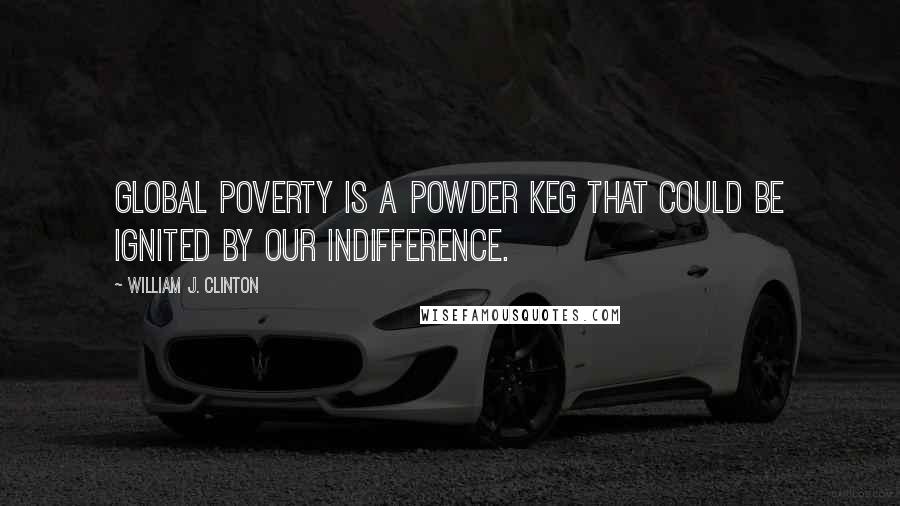 William J. Clinton Quotes: Global poverty is a powder keg that could be ignited by our indifference.