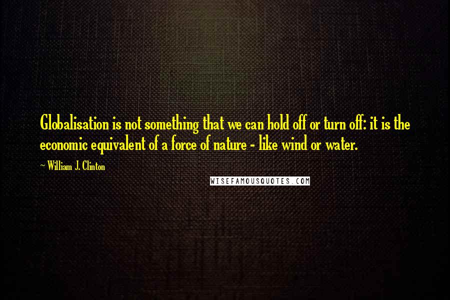 William J. Clinton Quotes: Globalisation is not something that we can hold off or turn off: it is the economic equivalent of a force of nature - like wind or water.