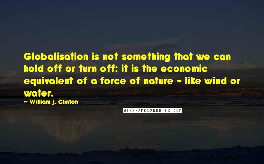 William J. Clinton Quotes: Globalisation is not something that we can hold off or turn off: it is the economic equivalent of a force of nature - like wind or water.