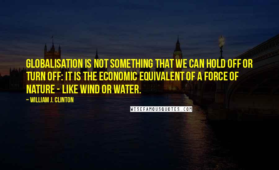 William J. Clinton Quotes: Globalisation is not something that we can hold off or turn off: it is the economic equivalent of a force of nature - like wind or water.
