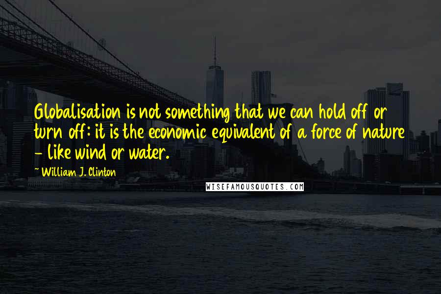 William J. Clinton Quotes: Globalisation is not something that we can hold off or turn off: it is the economic equivalent of a force of nature - like wind or water.