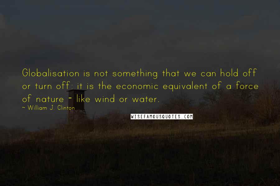 William J. Clinton Quotes: Globalisation is not something that we can hold off or turn off: it is the economic equivalent of a force of nature - like wind or water.