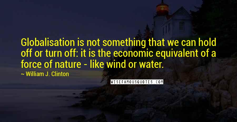 William J. Clinton Quotes: Globalisation is not something that we can hold off or turn off: it is the economic equivalent of a force of nature - like wind or water.