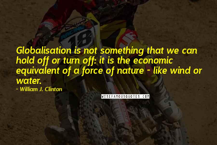 William J. Clinton Quotes: Globalisation is not something that we can hold off or turn off: it is the economic equivalent of a force of nature - like wind or water.