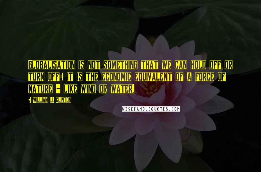 William J. Clinton Quotes: Globalisation is not something that we can hold off or turn off: it is the economic equivalent of a force of nature - like wind or water.