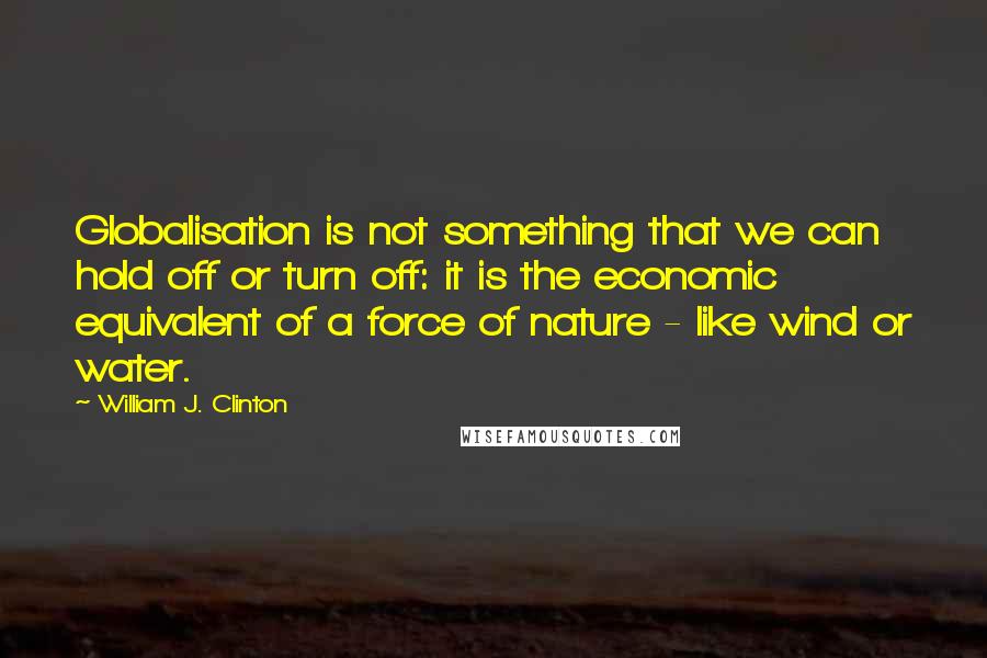 William J. Clinton Quotes: Globalisation is not something that we can hold off or turn off: it is the economic equivalent of a force of nature - like wind or water.