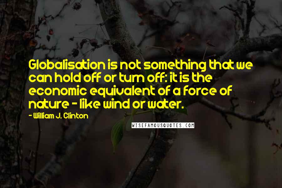 William J. Clinton Quotes: Globalisation is not something that we can hold off or turn off: it is the economic equivalent of a force of nature - like wind or water.