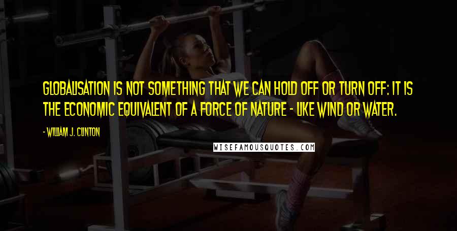 William J. Clinton Quotes: Globalisation is not something that we can hold off or turn off: it is the economic equivalent of a force of nature - like wind or water.