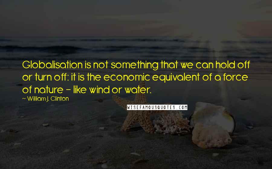 William J. Clinton Quotes: Globalisation is not something that we can hold off or turn off: it is the economic equivalent of a force of nature - like wind or water.