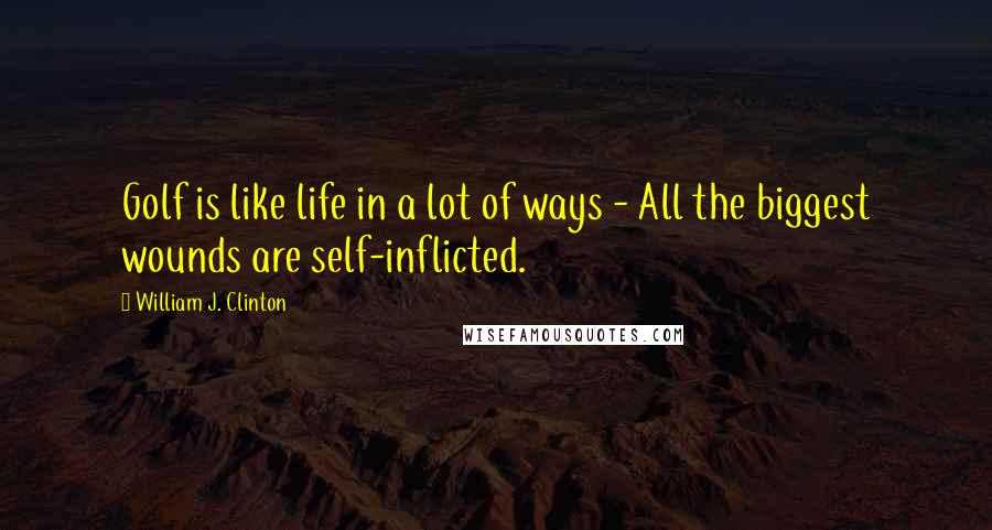 William J. Clinton Quotes: Golf is like life in a lot of ways - All the biggest wounds are self-inflicted.