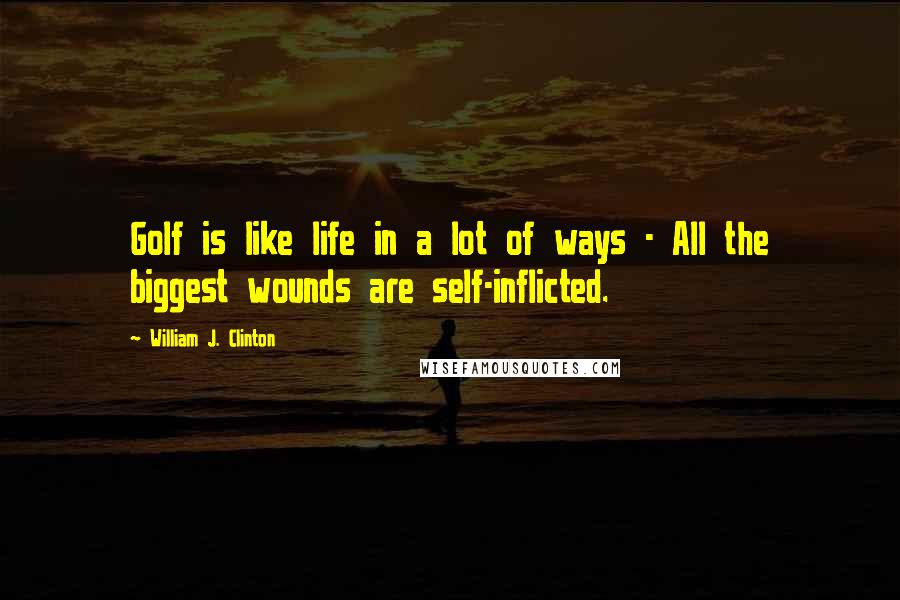 William J. Clinton Quotes: Golf is like life in a lot of ways - All the biggest wounds are self-inflicted.