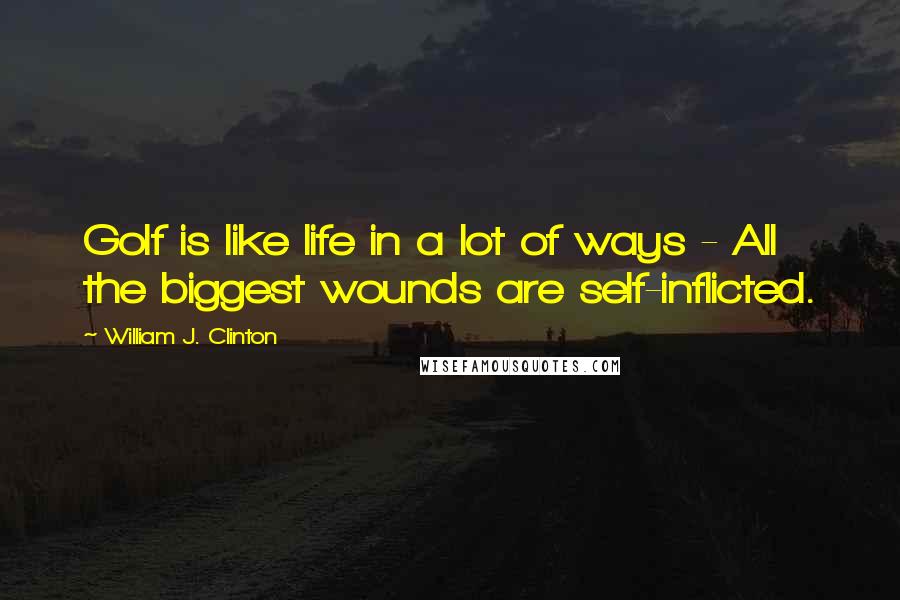 William J. Clinton Quotes: Golf is like life in a lot of ways - All the biggest wounds are self-inflicted.