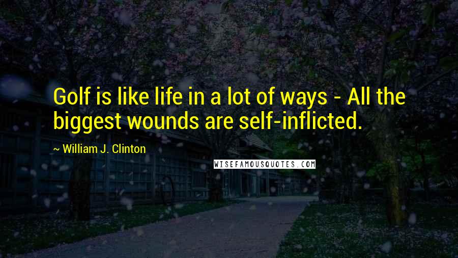 William J. Clinton Quotes: Golf is like life in a lot of ways - All the biggest wounds are self-inflicted.