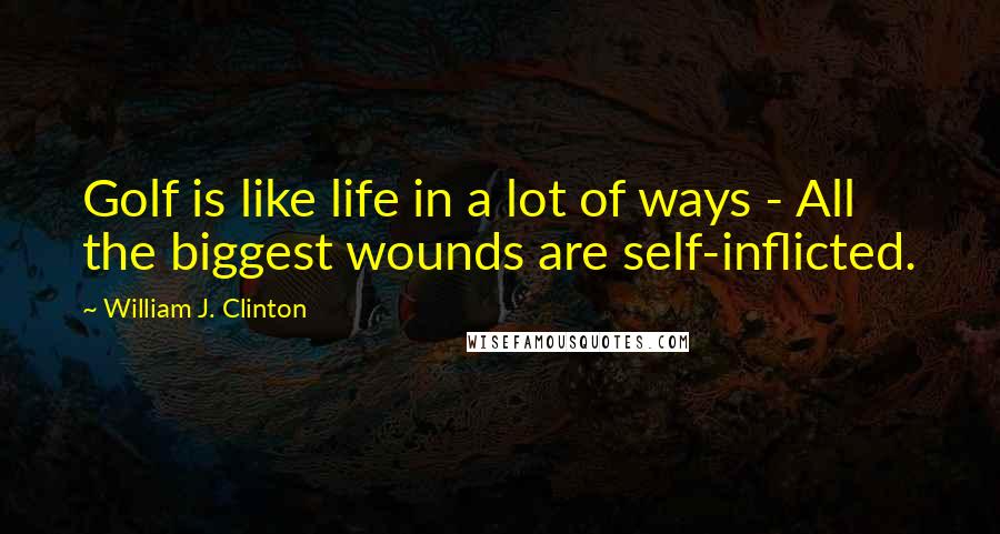 William J. Clinton Quotes: Golf is like life in a lot of ways - All the biggest wounds are self-inflicted.