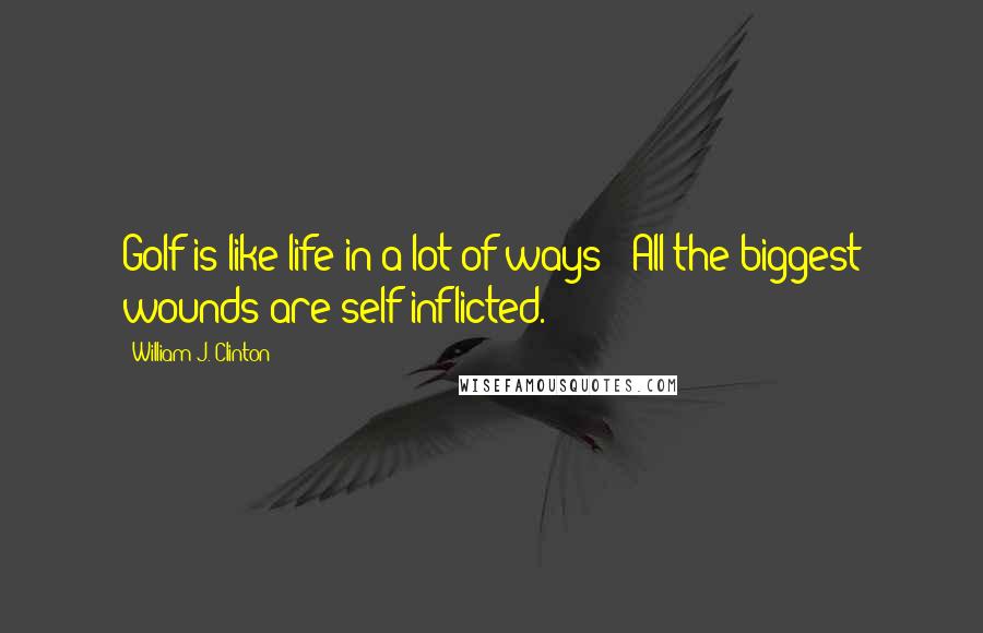 William J. Clinton Quotes: Golf is like life in a lot of ways - All the biggest wounds are self-inflicted.