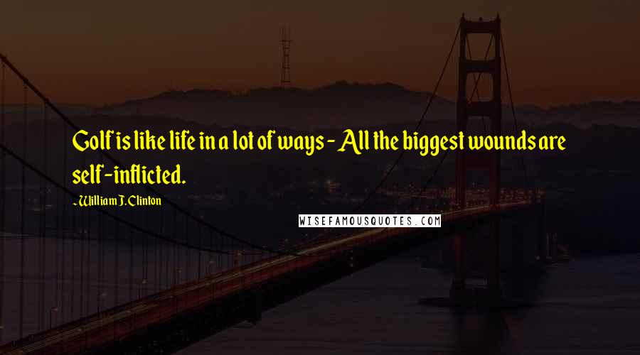 William J. Clinton Quotes: Golf is like life in a lot of ways - All the biggest wounds are self-inflicted.