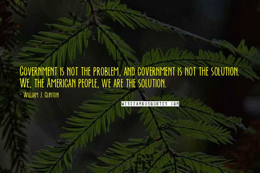William J. Clinton Quotes: Government is not the problem, and government is not the solution. We, the American people, we are the solution.