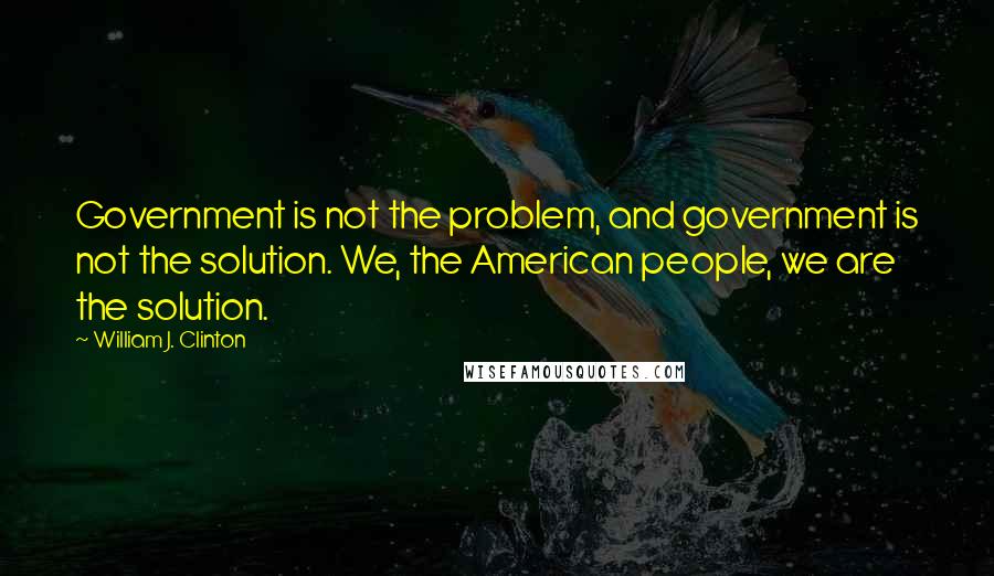 William J. Clinton Quotes: Government is not the problem, and government is not the solution. We, the American people, we are the solution.