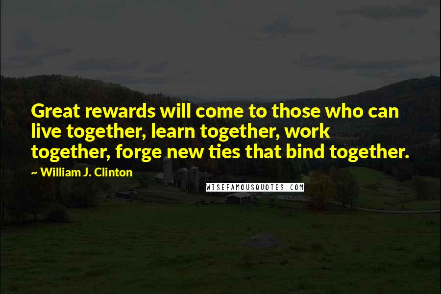 William J. Clinton Quotes: Great rewards will come to those who can live together, learn together, work together, forge new ties that bind together.