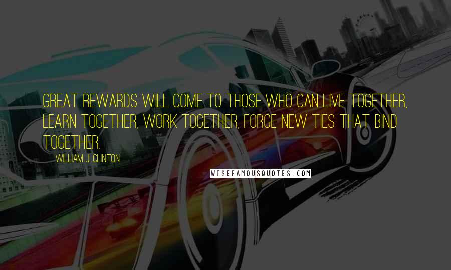 William J. Clinton Quotes: Great rewards will come to those who can live together, learn together, work together, forge new ties that bind together.