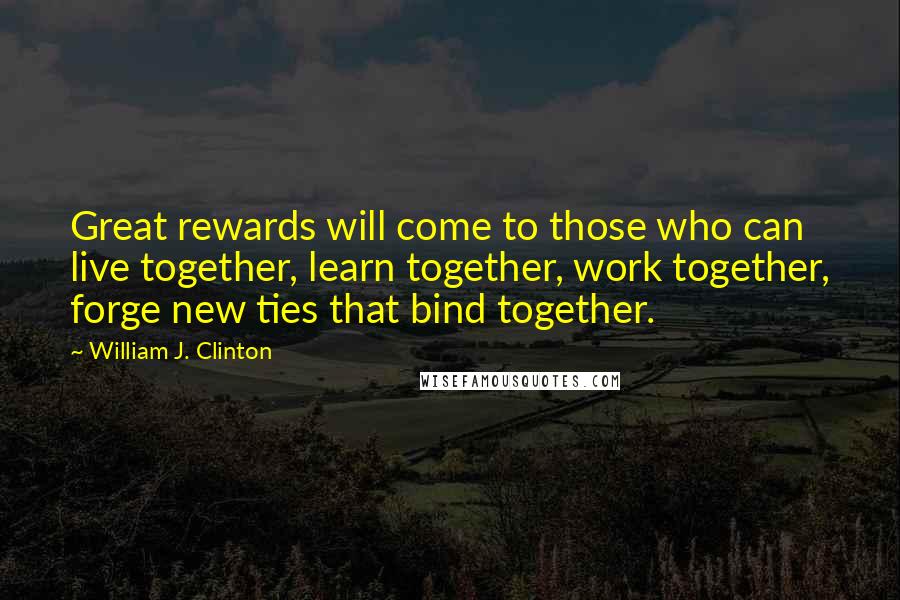William J. Clinton Quotes: Great rewards will come to those who can live together, learn together, work together, forge new ties that bind together.