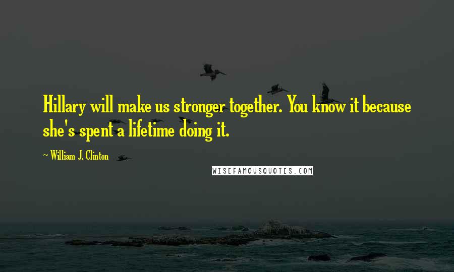 William J. Clinton Quotes: Hillary will make us stronger together. You know it because she's spent a lifetime doing it.