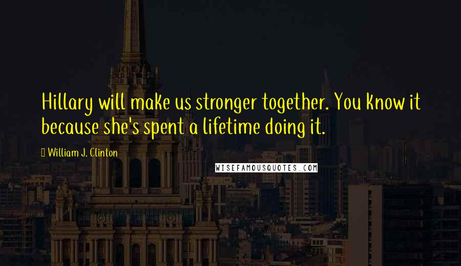 William J. Clinton Quotes: Hillary will make us stronger together. You know it because she's spent a lifetime doing it.