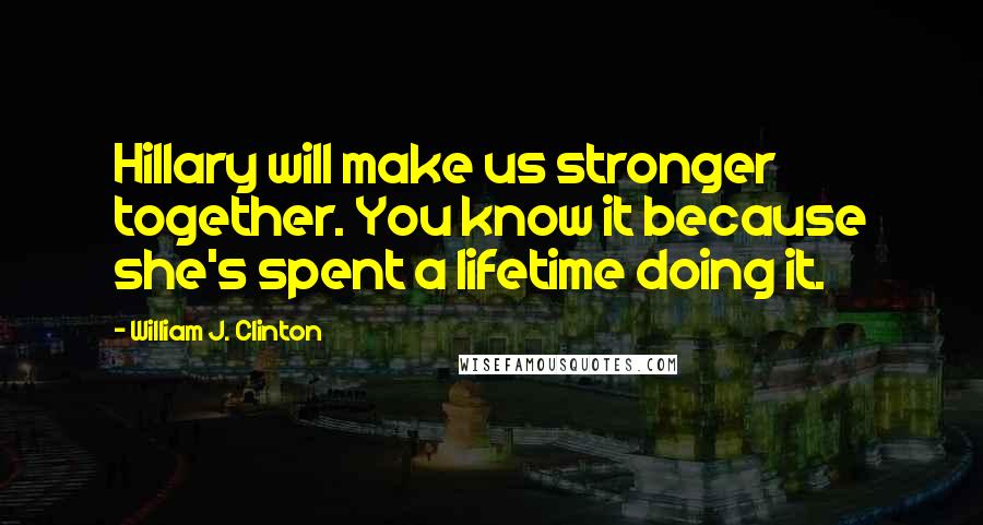 William J. Clinton Quotes: Hillary will make us stronger together. You know it because she's spent a lifetime doing it.