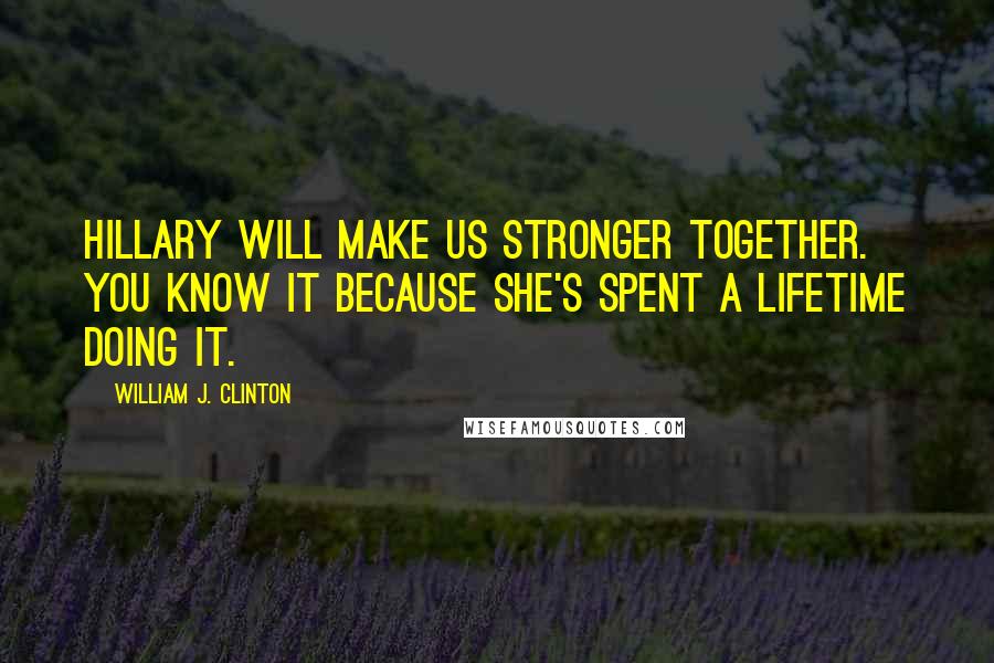 William J. Clinton Quotes: Hillary will make us stronger together. You know it because she's spent a lifetime doing it.