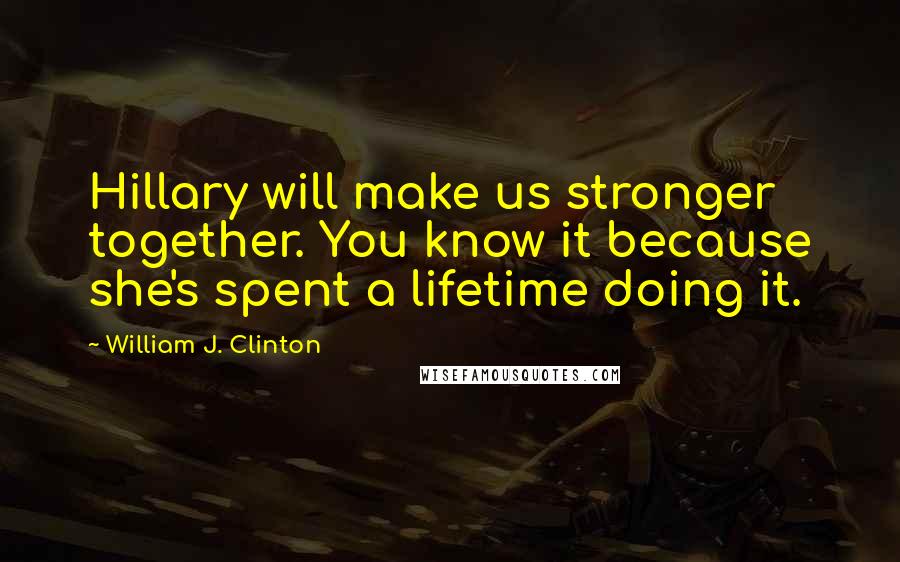 William J. Clinton Quotes: Hillary will make us stronger together. You know it because she's spent a lifetime doing it.