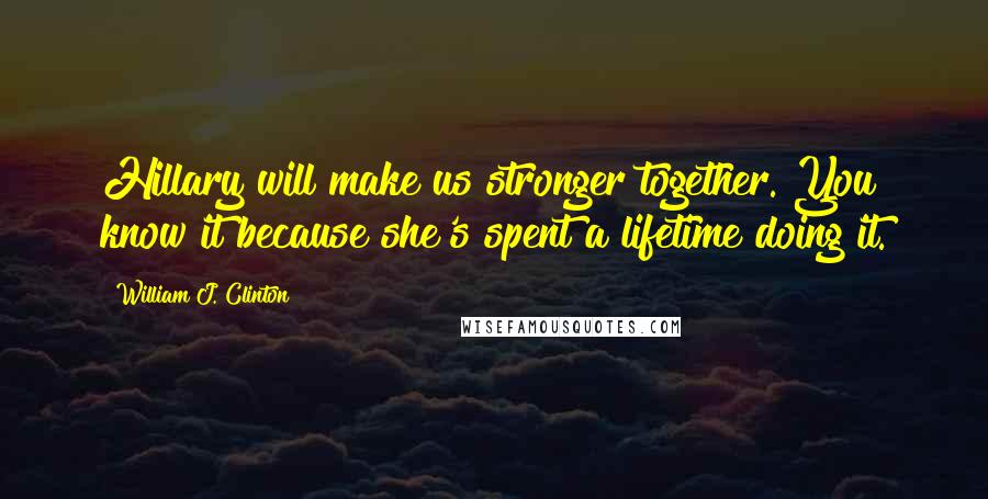 William J. Clinton Quotes: Hillary will make us stronger together. You know it because she's spent a lifetime doing it.