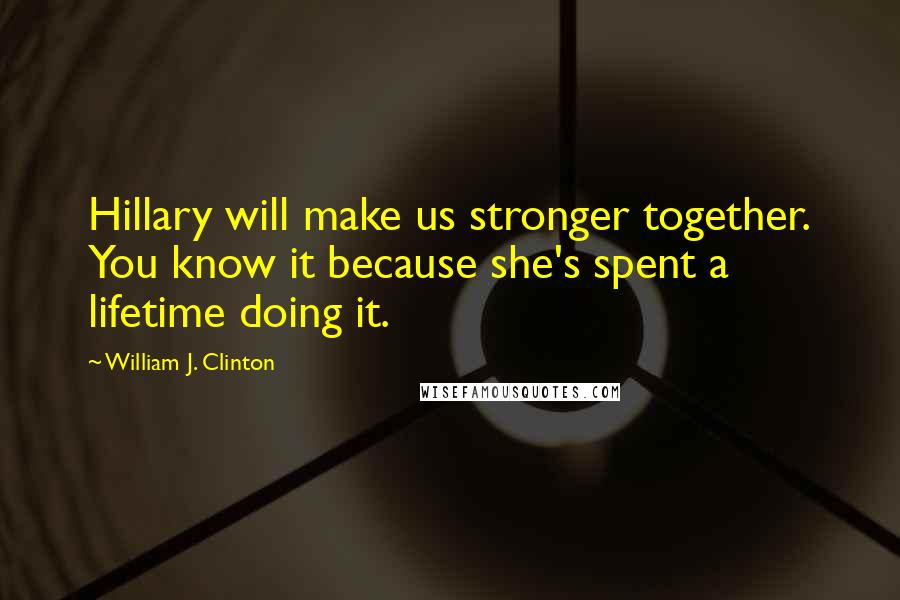 William J. Clinton Quotes: Hillary will make us stronger together. You know it because she's spent a lifetime doing it.