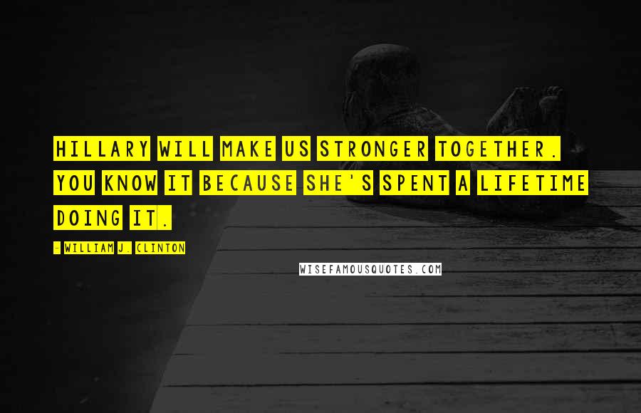 William J. Clinton Quotes: Hillary will make us stronger together. You know it because she's spent a lifetime doing it.