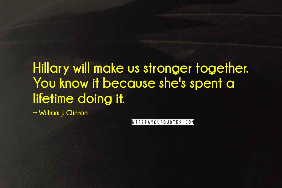 William J. Clinton Quotes: Hillary will make us stronger together. You know it because she's spent a lifetime doing it.