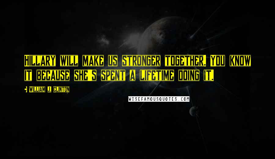 William J. Clinton Quotes: Hillary will make us stronger together. You know it because she's spent a lifetime doing it.