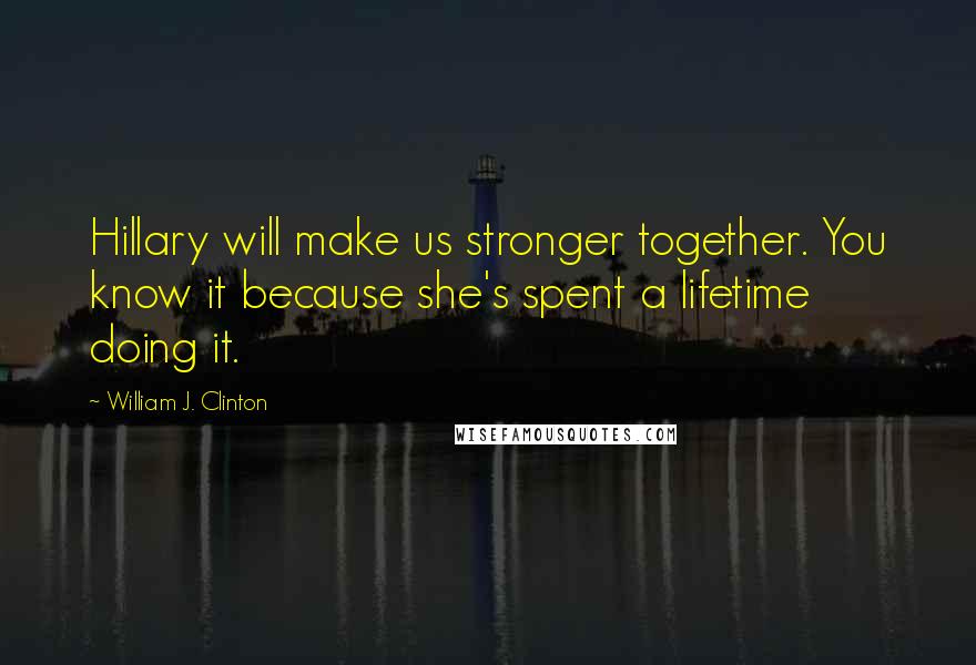 William J. Clinton Quotes: Hillary will make us stronger together. You know it because she's spent a lifetime doing it.